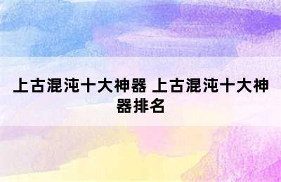 上古混沌十大神器 上古混沌十大神器排名